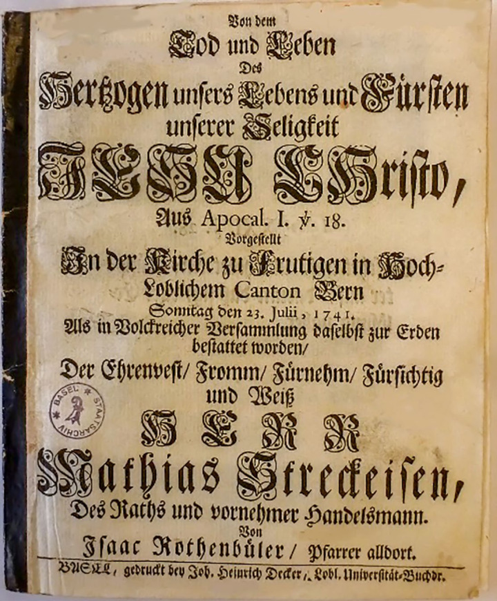 Die Leichenrede endend mit «Vorgestellt in der Kirche zu Frutigen in Hochloblichem Canton Bern, Sonntag den 23. Julii, 1741, als in Volckreicher Versammlung daselbst zu Erden bestattet worden/ Der Ehrenwerth/ Fromm/ Fürnehm/ Fürsichtig und Weiss [=weise] Herr Mathias Streckeisen, des Raths und vornehmer Handelsmann von Isaac Rothenbüeler/ Pfarrer alldort.» BILD: STAATSARCHIV BASEL